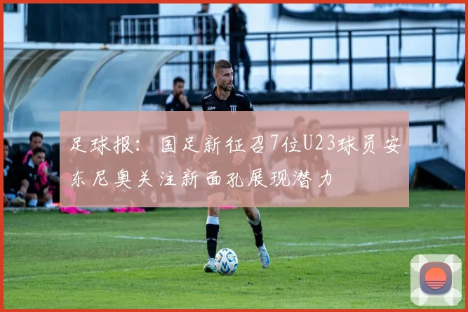 足球报：国足新征召7位U23球员安东尼奥关注新面孔展现潜力