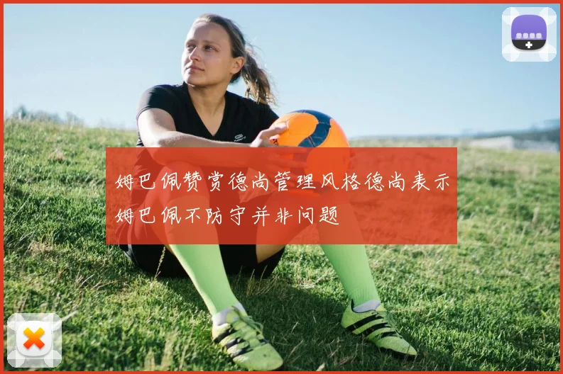 姆巴佩赞赏德尚管理风格德尚表示姆巴佩不防守并非问题