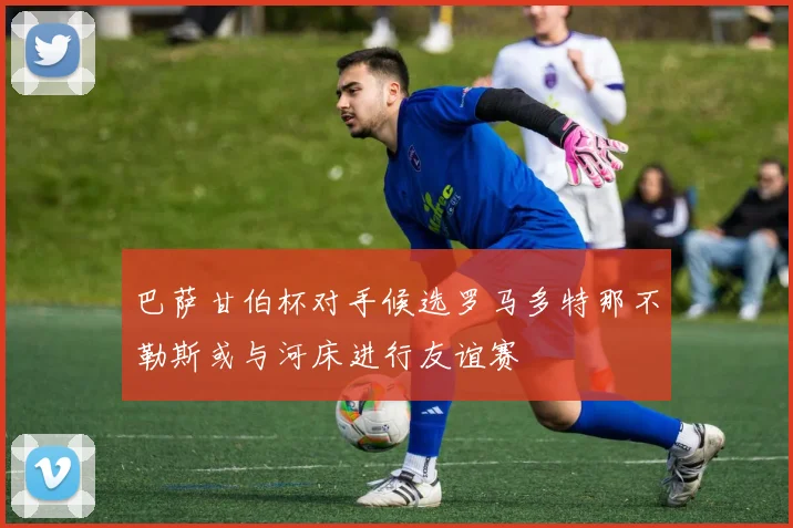 巴萨甘伯杯对手候选罗马多特那不勒斯或与河床进行友谊赛