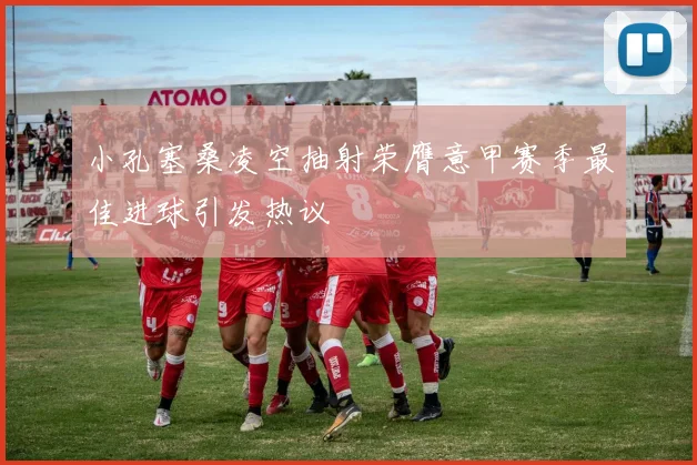 小孔塞桑凌空抽射荣膺意甲赛季最佳进球引发热议