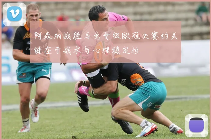 阿森纳战胜马竞晋级欧冠决赛的关键在于战术与心理稳定性
