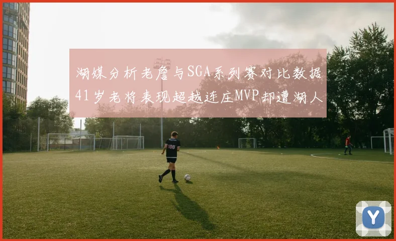 湖媒分析老詹与SGA系列赛对比数据41岁老将表现超越连庄MVP却遭湖人0-2落后