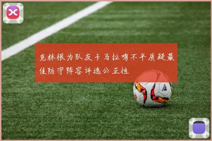 克林根为队友卡马拉鸣不平质疑最佳防守阵容评选公正性