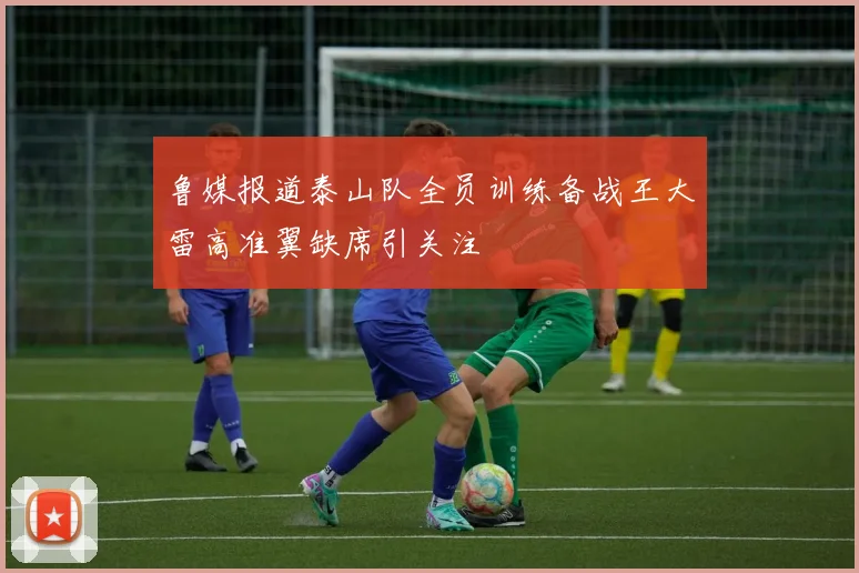 鲁媒报道泰山队全员训练备战王大雷高准翼缺席引关注