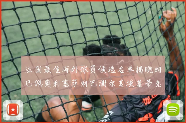 法国最佳海外球员候选名单揭晓姆巴佩奥利塞萨利巴谢尔基埃基蒂克争夺荣誉