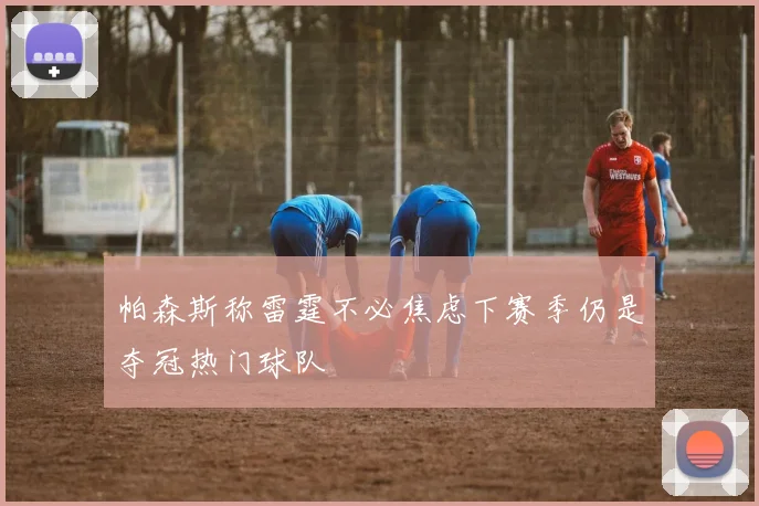 帕森斯称雷霆不必焦虑下赛季仍是夺冠热门球队