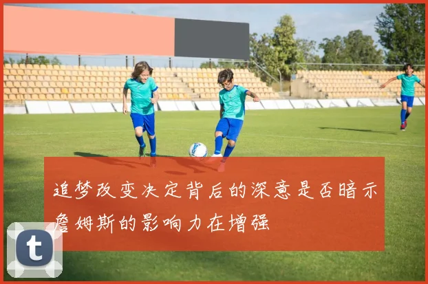 追梦改变决定背后的深意是否暗示詹姆斯的影响力在增强